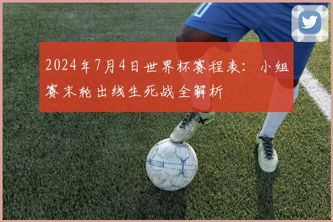 2024年7月4日世界杯赛程表：小组赛末轮出线生死战全解析