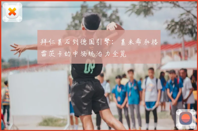 拜仁基石到德国引擎：基米希和格雷茨卡的中场统治力全览