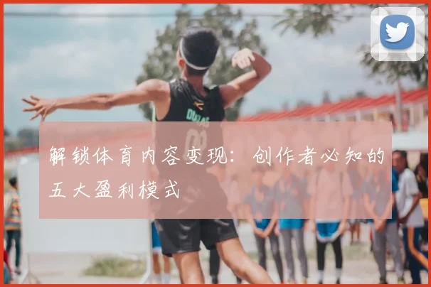 解锁体育内容变现：创作者必知的五大盈利模式