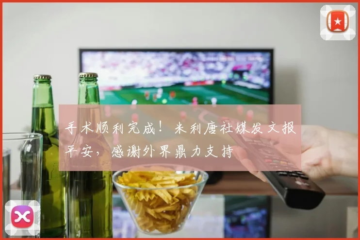 手术顺利完成！米利唐社媒发文报平安，感谢外界鼎力支持