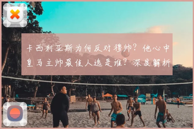 卡西利亚斯为何反对穆帅？他心中皇马主帅最佳人选是谁？深度解析