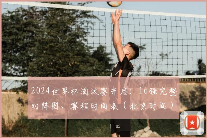 2024世界杯淘汰赛开启：16强完整对阵图、赛程时间表（北京时间）及晋级规则全解析