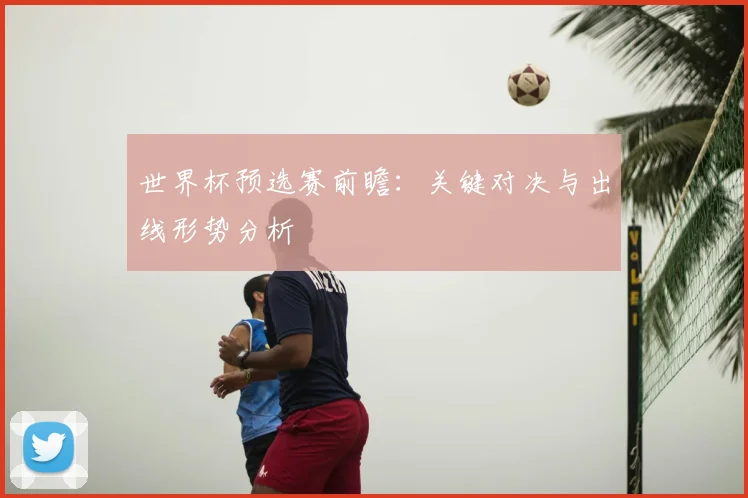世界杯预选赛前瞻：关键对决与出线形势分析