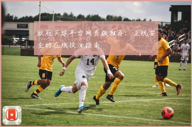 欧冠买球平台网页版推荐：正规安全的在线投注指南