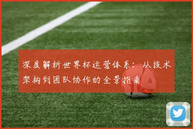 深度解析世界杯运营体系：从技术架构到团队协作的全景指南