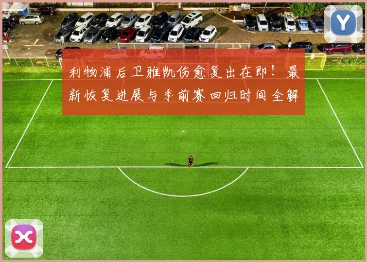 利物浦后卫雅凯伤愈复出在即！最新恢复进展与季前赛回归时间全解析