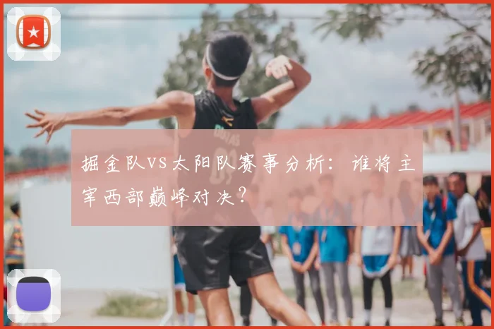掘金队vs太阳队赛事分析：谁将主宰西部巅峰对决？