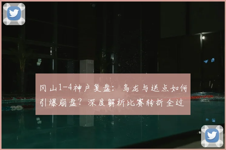 冈山1-4神户复盘：乌龙与送点如何引爆崩盘？深度解析比赛转折全过程