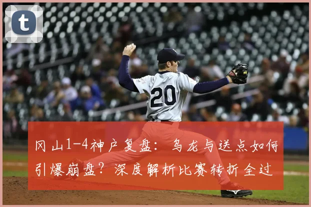 冈山1-4神户复盘：乌龙与送点如何引爆崩盘？深度解析比赛转折全过程