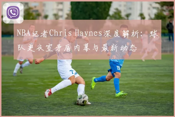 NBA记者Chris Haynes深度解析：球队更衣室矛盾内幕与最新动态