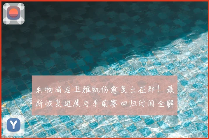 利物浦后卫雅凯伤愈复出在即！最新恢复进展与季前赛回归时间全解析