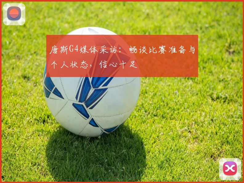 唐斯G4媒体采访：畅谈比赛准备与个人状态，信心十足