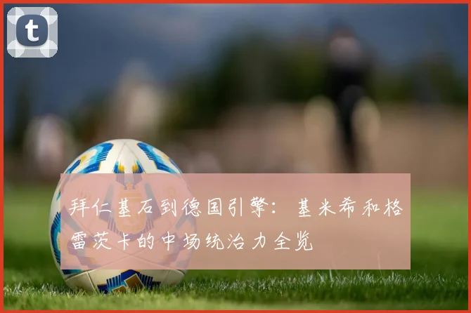 拜仁基石到德国引擎:基米希和格雷茨卡的中场统治力全览