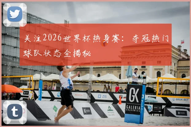 关注2026世界杯热身赛：夺冠热门球队状态全揭秘
