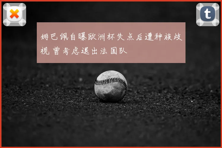 姆巴佩自曝欧洲杯失点后遭种族歧视 曾考虑退出法国队