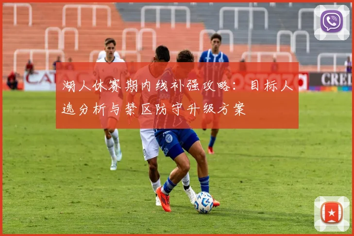 湖人休赛期内线补强攻略：目标人选分析与禁区防守升级方案