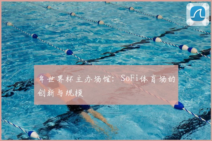 年世界杯主办场馆：SoFi体育场的创新与规模