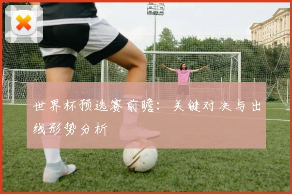 世界杯预选赛前瞻：关键对决与出线形势分析