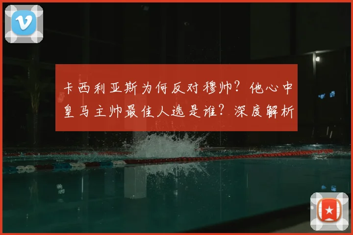 卡西利亚斯为何反对穆帅？他心中皇马主帅最佳人选是谁？深度解析