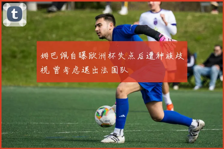姆巴佩自曝欧洲杯失点后遭种族歧视 曾考虑退出法国队