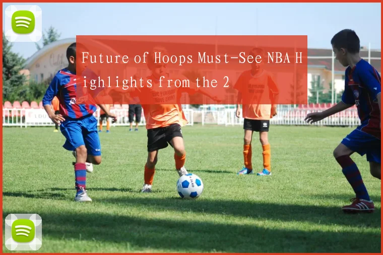 Future of Hoops Must-See NBA Highlights from the 2
