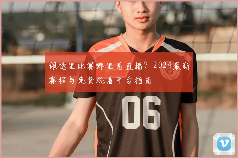 佩德里比赛哪里看直播？2024最新赛程与免费观看平台指南