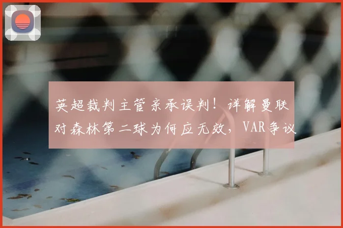 英超裁判主管亲承误判！详解曼联对森林第二球为何应无效，VAR争议事件深度解析